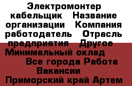 Электромонтер-кабельщик › Название организации ­ Компания-работодатель › Отрасль предприятия ­ Другое › Минимальный оклад ­ 50 000 - Все города Работа » Вакансии   . Приморский край,Артем г.